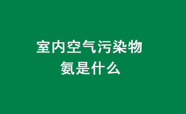 室内空气污染物氨是什么